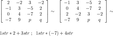 \left[\begin{array}{cccc}2&-2&3&-2\\-1&3&-5&2\\0&4&-7&2\\-7&9&p&q\end{array}\right]\sim \; \; \left[\begin{array}{cccc}-1&3&-5&2\\0&4&-7&2\\2&-2&3&-2\\-7&9&p&q\end{array}\right]\sim \\\\\\1str*2+3str\; ;\; \; 1str*(-7)+4str
