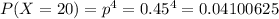 P(X=20)=p^4=0.45^4=0.04100625