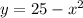 y = 25 - {x}^{2}