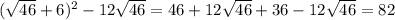 ( \sqrt{46} + 6) {}^{2} - 12 \sqrt{46} = 46 + 12 \sqrt{46} + 36 - 12 \sqrt{46} = 82