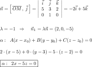 \vec{n}=\Big [\, \overline {OM}\, ,\; \vec{j}\, \Big ]=\left|\begin{array}{ccc}\vec{i}&\vec{j}&\vec{k}\\5&3&2\\0&1&0\end{array}\right|=-2\vec{i}+5\vec{k}\\\\\\\lambda =-1\; \; \Rightarrow \; \; \; \; \vec{n}_1=\lambda \vec{n}=(2,0,-5)\\\\\alpha :\; \; A(x-x_0)+B(y-y_0)+C(z-z_0)=0\\\\2\cdot (x-5)+0\cdot (y-3)-5\cdot (z-2)=0\\\\\boxed {\alpha :\; \; 2x-5z=0}