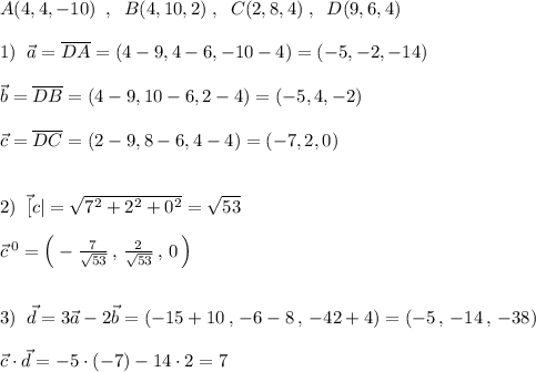 A(4,4,-10)\; \; ,\; \; B(4,10,2)\; ,\; \; C(2,8,4)\; ,\; \; D(9,6,4)\\\\1)\; \; \vec{a}=\overline {DA}=(4-9,4-6,-10-4)=(-5,-2,-14)\\\\\vec{b}=\overline {DB}=(4-9,10-6,2-4)=(-5,4,-2)\\\\\vec{c}=\overline {DC}=(2-9,8-6,4-4)=(-7,2,0)\\\\\\2)\; \; \vec[c}|=\sqrt{7^2+2^2+0^2}=\sqrt{53}\\\\\vec{c}\, ^0=\Big (-\frac{7}{\sqrt{53}}\, ,\, \frac{2}{\sqrt{53}}\, ,\, 0\, \Big )\\\\\\3)\; \; \vec{d}=3\vec{a}-2\vec{b}=(-15+10\, ,\, -6-8\, ,\, -42+4)=(-5\, ,\, -14\, ,\, -38)\\\\\vec{c}\cdot \vec{d}=-5\cdot (-7)-14\cdot 2=7