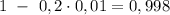 1 \ - \ 0,2\cdot0,01=0,998