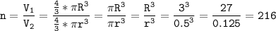 \tt\displaystyle \[n = \frac{{{V_1}}}{{{V_2}}} = \frac{{\frac{4}{3}*\pi {R^3}}}{{\frac{4}{3}*\pi {r^3}}} = \frac{{\pi {R^3}}}{{\pi {r^3}}} = \frac{{{R^3}}}{{{r^3}}} = \frac{{{3^3}}}{{{{0.5}^3}}} = \frac{{27}}{{0.125}} = 216\]