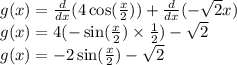 g(x) = \frac{d}{dx} (4 \cos( \frac{x}{2} ) ) + \frac{d}{dx} ( - \sqrt{2}x ) \\ g(x) = 4( - \sin( \frac{x}{2} ) \times \frac{1}{2} ) - \sqrt{2} \\ g(x) = - 2 \sin( \frac{x}{2} ) - \sqrt{2}