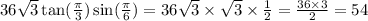 36 \sqrt{3} \tan( \frac{\pi}{3} ) \sin( \frac{\pi}{6} ) = 36 \sqrt{3} \times \sqrt{3} \times \frac{1}{2} = \frac{36 \times 3}{2} = 54
