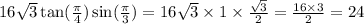 16 \sqrt{3} \tan( \frac{\pi}{4} ) \sin( \frac{\pi}{3} ) = 16 \sqrt{3} \times 1 \times \frac{ \sqrt{3} }{2} = \frac{16 \times 3}{2} = 24