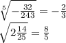 \sqrt[5]{ - \frac{32}{243} } = - \frac{2}{3} \\ \sqrt{2 \frac{14}{25} } = \frac{8}{5} \\