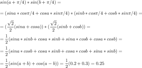 \displaystyle sin(a+\pi /4)*sin(b+\pi /4)=\\\\=(sina*cos\pi /4+cosa*sin\pi /4)*(sinb*cos\pi /4+cosb*sin\pi /4)=\\\\=(\frac{\sqrt{2}}{2}(sina+cosa))*(\frac{\sqrt{2}}{2}(sinb+cosb))=\\\\= \frac{1}{2} (sina*sinb+cosa*sinb+sina*cosb+cosa*cosb)= \\\\=\frac{1}{2}(sina*cosb+cosa*sinb+cosa*cosb+sina*sinb)=\\\\=\frac{1}{2}(sin(a+b)+cos(a-b))=\frac{1}{2}(0.2+0.3)= 0.25