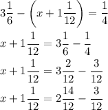 \[\begin{gathered}3\frac{1}{6}-\left( {x+1\frac{1}{{12}}} \right)=\frac{1}{4} \hfill \\x+1\frac{1}{{12}}=3\frac{1}{6}-\frac{1}{4} \hfill \\x+1\frac{1}{{12}}=3\frac{2}{{12}}-\frac{3}{{12}} \hfill \\x+1\frac{1}{{12}}=2\frac{{14}}{{12}}-\frac{3}{{12}} \hfill \\ \end{gathered} \]