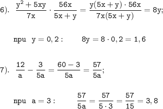 \displaystyle \tt 6). \ \ \frac{y^{2}+5xy}{7x}\cdot\frac{56x}{5x+y}=\frac{y(5x+y)\cdot56x}{7x(5x+y)}=8y;\\\\\\{} \ \ \ \ \ npu \ \ y=0,2: \ \ \ \ \ \ 8y=8\cdot0,2=1,6\\\\\\7). \ \ \frac{12}{a}-\frac{3}{5a}=\frac{60-3}{5a}=\frac{57}{5a};\\\\\\{} \ \ \ \ \ npu \ \ a=3: \ \ \ \ \ \ \ \frac{57}{5a}=\frac{57}{5\cdot3}=\frac{57}{15}=3,8