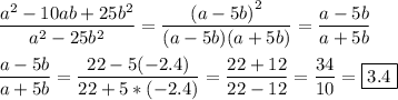 \[\begin{gathered}\frac{{{a^2}-10ab+25{b^2}}}{{{a^2}-25{b^2}}}=\frac{{{{(a-5b)}^2}}}{{(a-5b)(a+5b)}}=\frac{{a-5b}}{{a+5b}}\hfill\\\frac{{a-5b}}{{a+5b}}=\frac{{22-5(-2.4)}}{{22+5*(-2.4)}}=\frac{{22+12}}{{22-12}}=\frac{{34}}{{10}}=\boxed{3.4}\hfill\\\end{gathered}\]