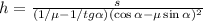 h = \frac{ s }{ ( 1/ \mu - 1/ tg{\alpha} )( \cos{\alpha} - \mu \sin{\alpha} )^2 }