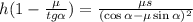 h ( 1 - \frac{\mu}{tg{\alpha}} ) = \frac{ \mu s }{ ( \cos{\alpha} - \mu \sin{\alpha} )^2 }