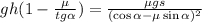 gh ( 1 - \frac{\mu}{tg{\alpha}} ) = \frac{ \mu g s }{ ( \cos{\alpha} - \mu \sin{\alpha} )^2 }