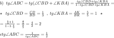 b)\; \; tg\angle ABC=tg(\angle CBD+\angle KBA)=\frac{tg\angle CBD+tg\angle KBA}{1-tg\angle CBD\cdot tg\angle KBA}=\\\\\star \; \; tg\angle CBD=\frac{CD}{BD}=\frac{1}{3}\; \; ,\; tg\angle KBA=\frac{AK}{BK}=\frac{5}{5}=1\; \; \star \\\\=\frac{\frac{1}{3}+1}{1-1\cdot \frac{1}{3}}=\frac{\frac{4}{3}}{\frac{2}{3}}=\frac{4}{2}=2\\\\ctg\angle ABC=\frac{1}{tg\angle ABC}=\frac{1}{2}