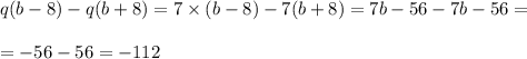 q(b - 8) - q(b + 8) = 7 \times (b - 8) - 7(b + 8) = 7b - 56 - 7b - 56 = \\ \\ = - 56 - 56 = - 112 \\ \\