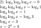 2) \ \log_{4} \log_{3} \log_{2} x = 0\\\log_{4} \log_{3} \log_{2} x = \log_{4}1\\\log_{3} \log_{2} x = 1\\\log_{3} \log_{2} x = \log_{3}3\\\log_{2} x = 3\\x = 2^{3} = 8