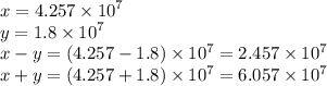 x = 4.257 \times {10}^{7} \\ y = 1.8 \times {10}^{7} \\ x - y = (4.257 - 1.8) \times {10}^{7} = 2.457 \times {10}^{7} \\ x + y = (4.257 + 1.8) \times {10}^{7} = 6.057 \times {10}^{7}