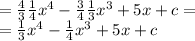 = \frac{4}{3} \frac{1}{4} {x}^{4} - \frac{3}{4} \frac{1}{3} {x}^{3} + 5x + c = \\ = \frac{1}{3} {x}^{4} - \frac{1}{4} {x}^{3} + 5x + c