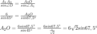 \frac{A_1A_2}{sin\angle O}=\frac{A_2O}{sin\angle A_1}\\ \\ \frac{6}{sin 45^{\circ}}=\frac{A_2O}{sin67,5^{\circ}}\\ \\ A_2O=\frac{6sin67,5^{\circ}}{sin45^{\circ}}=\frac{6sin67,5^{\circ}}{\frac{1}{\sqrt{2}}}=6\sqrt{2}sin67,5^{\circ}