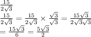 \frac{15}{2 \sqrt{3} } \\ \frac{15}{2 \sqrt{3} } = \frac{15}{2 \sqrt{3} } \times \frac{ \sqrt{3} }{ \sqrt{3} } = \frac{15 \sqrt{3} }{2 \sqrt{3} \sqrt{3} } \\ = \frac{15 \sqrt{3} }{6} = \frac{5 \sqrt{3} }{2}