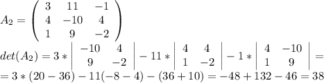 A_2=\left(\begin{array}{ccc}3&11&-1\\4&-10&4\\1&9&-2\end{array}\right)\\det(A_2)=3*\left|\begin{array}{cc}-10&4\\9&-2\end{array}\right|-11*\left|\begin{array}{cc}4&4\\1&-2\end{array}\right|-1*\left|\begin{array}{cc}4&-10\\1&9\end{array}\right|=\\=3*(20-36)-11(-8-4)-(36+10)=-48+132-46=38