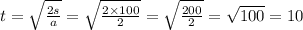 t = \sqrt{ \frac{2s}{a} } = \sqrt{ \frac{2 \times 100}{2} } = \sqrt{ \frac{200}{2} } = \sqrt{100 } = 10