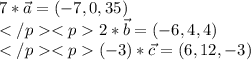 7*\vec{a}=(-7,0,35)\\2*\vec{b}=(-6,4,4)\\(-3)*\vec{c}=(6,12,-3)