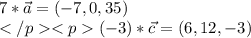 7*\vec{a}=(-7,0,35)\\(-3)*\vec{c}=(6,12,-3)