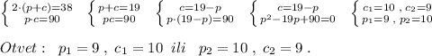 \left \{ {{2\cdot (p+c)=38} \atop {p\cdot c=90}} \right.\; \; \left \{ {{p+c=19} \atop {pc=90}} \right.\; \; \left \{ {{c=19-p} \atop {p\cdot (19-p)=90}} \right.\; \; \left \{ {{c=19-p} \atop {p^2-19p+90=0}} \right.\; \; \left \{ {{c_1=10\; ,\; c_2=9} \atop {p_1=9\; ,\; p_2=10}} \right.\\\\Otvet:\; \; p_1=9\; ,\; c_1=10\; \; ili\; \; \; p_2=10\; ,\; c_2=9\; .