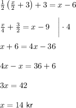 \frac{1}{2}\left(\frac{x}{2}+3\right)+3=x-6\\ \\ \frac{x}{4}+\frac{3}{2}=x-9~~~\bigg|\cdot 4\\ \\ x+6=4x-36\\ \\ 4x-x=36+6\\ \\ 3x=42\\ \\ x=14~{\sf kr}