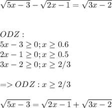 \displaystyle\\\sqrt{5x-3}-\sqrt{2x-1} =\sqrt{3x-2} \\ \\ \\ ODZ:\\ 5x-3\geq 0;x\geq0.6\\ 2x-1\geq 0;x\geq 0.5\\ 3x-2\geq 0;x\geq2/3\\ \\ =ODZ:x\geq 2/3\\ \\ \sqrt{5x-3}=\sqrt{2x-1} +\sqrt{3x-2}\\ \\ \\