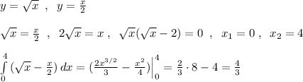 y=\sqrt{x}\; \; ,\; \; y=\frac{x}{2}\\\\\sqrt{x}=\frac{x}{2}\; \; ,\; \; 2\sqrt{x}=x\; ,\; \; \sqrt{x}(\sqrt{x}-2)=0\; \; ,\; \; x_1=0\; ,\; \; x_2=4\\\\\int\limits^4_0\, (\sqrt{x}-\frac{x}{2})\, dx=(\frac{2x^{3/2}}{3}-\frac{x^2}{4})\Big |_0^4=\frac{2}{3}\cdot 8-4=\frac{4}{3}