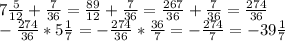 7\frac{5}{12} +\frac{7}{36} =\frac{89}{12} +\frac{7}{36} =\frac{267}{36} +\frac{7}{36} =\frac{274}{36} \\-\frac{274}{36} *5\frac{1}{7} =-\frac{274}{36} *\frac{36}{7} =-\frac{274}{7} =-39\frac{1}{7}