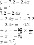 y = 7.2 - 2.4x \\ y = 1 \\ 7.2 - 2.4x = 1 \\ - 2.4x = 1 - 7.2 \\ - 2.4x = - 6.2 \\ - x = - \frac{62}{10} \times \frac{10}{24} \\ - x = - \frac{31}{12} \\ x = 2 \frac{7}{12}