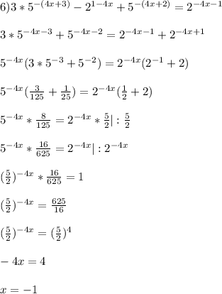 6)3*5^{-(4x+3)} -2^{1-4x}+5^{-(4x+2)}=2^{-4x-1}\\\\3*5^{-4x-3}+5^{-4x-2}=2^{-4x-1}+2^{-4x+1}\\\\5^{-4x}(3*5^{-3}+5^{-2})=2^{-4x}(2^{-1}+2)\\\\5^{-4x}(\frac{3}{125} +\frac{1}{25})=2^{-4x}(\frac{1}{2}+2)\\\\5^{-4x}*\frac{8}{125}=2^{-4x}*\frac{5}{2}|:\frac{5}{2} \\\\5^{-4x}*\frac{16}{625}=2^{-4x}|:2^{-4x}\\\\(\frac{5}{2})^{-4x}*\frac{16}{625}=1\\\\(\frac{5}{2})^{-4x}=\frac{625}{16}\\\\(\frac{5}{2})^{-4x}=(\frac{5}{2})^{4}\\\\-4x=4\\\\x=-1