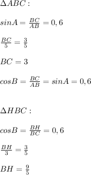 \Delta ABC:\\ \\ sinA=\frac{BC}{AB}=0,6\\ \\ \frac{BC}{5}=\frac{3}{5} \\ \\ BC=3\\ \\ cosB=\frac{BC}{AB}=sinA=0,6\\ \\\\ \Delta HBC:\\ \\ cosB=\frac{BH}{BC}=0,6\\ \\ \frac{BH}{3}=\frac{3}{5} \\ \\ BH=\frac{9}{5}