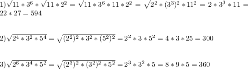 1)\sqrt{11*3^{6}}*\sqrt{11*2^{2}}=\sqrt{11*3^{6} *11*2^{2}}=\sqrt{2^{2}*(3^{3})^{2}*11^{2}}=2*3^{3} *11=22*27=594\\\\\\2)\sqrt{2^{4}*3^{2}*5^{4}}=\sqrt{(2^{2})^{2}*3^{2}*(5^{2})^{2}}=2^{2}*3*5^{2}=4*3*25=300\\\\\\3)\sqrt{2^{6}*3^{4}*5^{2}}=\sqrt{(2^{3})^{2}*(3^{2})^{2}*5^{2}}=2^{3}*3^{2}*5=8*9*5=360