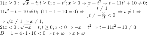 \displaystyle 1) x\geq 0: \ \sqrt{x}=t; t\geq 0; x=t^2; x\geq 0 \Rightarrow x=t^2 \Rightarrow t-11t^2+10\neq 0; \\ 11t^2-t-10\neq 0; \ (11-1-10=0) \Rightarrow \left [ {{t \neq 1} \atop {t \neq -\frac{10}{11}