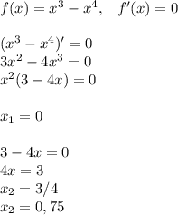 f(x)=x^3-x^4,\; \; \; f'(x)=0\\ \\ (x^3-x^4)'=0\\ 3x^2-4x^3=0\\ x^2(3-4x)=0\\\\ x_1=0\\\\ 3-4x=0\\ 4x=3\\ x_2=3/4\\ x_2=0,75
