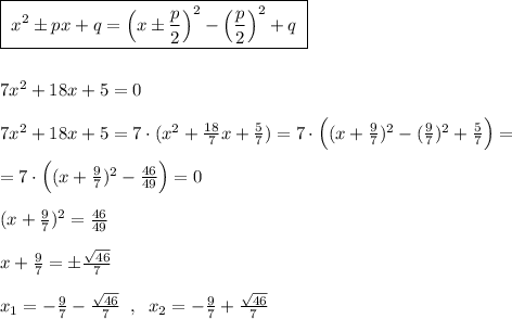 \boxed {\; x^2\pm px+q=\Big (x\pm \frac{p}{2}\Big )^2-\Big (\frac{p}{2}\Big )^2+q\; }\\\\\\7x^2+18x+5=0\\\\7x^2+18x+5=7\cdot (x^2+\frac{18}{7}x+\frac{5}{7})=7\cdot \Big ((x+\frac{9}{7})^2-(\frac{9}{7})^2+\frac{5}{7}\Big )=\\\\=7\cdot \Big ((x+\frac{9}{7})^2-\frac{46}{49}\Big )=0\\\\(x+\frac{9}{7})^2=\frac{46}{49}\\\\x+\frac{9}{7}=\pm \frac{\sqrt{46}}{7}\\\\x_1=-\frac{9}{7}-\frac{\sqrt{46}}{7}\; \; ,\; \; x_2=-\frac{9}{7}+\frac{\sqrt{46}}{7}