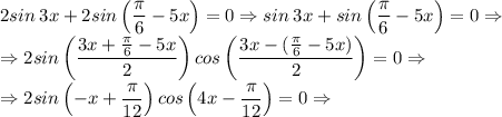 \displaystyle 2sin\:3x+2sin\left(\frac{\pi}{6}-5x\right)=0 \Rightarrow sin\:3x+sin\left(\frac{\pi}{6}-5x\right)=0 \Rightarrow \\ \Rightarrow 2sin\left(\frac{3x+\frac{\pi}{6}-5x}{2}\right)cos\left(\frac{3x-(\frac{\pi}{6}-5x)}{2}\right)=0 \Rightarrow \\ \Rightarrow 2sin\left(-x+\frac{\pi}{12} \right)cos\left(4x-\frac{\pi}{12}\right)=0 \Rightarrow
