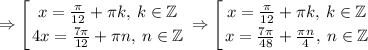 \displaystyle \Rightarrow \left [ {{x=\frac{\pi}{12}+ \pi k, \:k\in \mathbb{Z} } \atop {4x=\frac{7\pi}{12}+\pi n,\: n\in \mathbb{Z}}} \right. \Rightarrow \left [ {{x=\frac{\pi}{12}+ \pi k, \:k\in \mathbb{Z} } \atop {x=\frac{7\pi}{48}+\frac{\pi n}{4},\: n\in \mathbb{Z}}} \right.