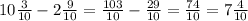 10 \frac{3}{10} - 2 \frac{9}{10} = \frac{103}{10} - \frac{29}{10} = \frac{74}{10} = 7 \frac{4}{10} \\