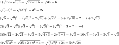1)\sqrt{72}*\sqrt{0,5}=\sqrt{72*0,5} =\sqrt{36}=6\\\\\sqrt{(-3)^{6}}=\sqrt{(3^{3})^{2}}=3^{3}=27\\\\(\sqrt{5}+\sqrt{2})^{2}=(\sqrt{5})^{2} +2\sqrt{10}+(\sqrt{2})^{2}=5+2\sqrt{10}+2=7+2\sqrt{10}\\\\2)(\sqrt{3}-\sqrt{7})(\sqrt{3}+\sqrt{7})=(\sqrt{3})^{2}-(\sqrt{7})^{2}=3-7=-4\\\\3)5\sqrt{12}-2\sqrt{27}-3\sqrt{3}=5\sqrt{4*3}-2\sqrt{9*3}-3\sqrt{3}=10\sqrt{3}-6\sqrt{3}-3\sqrt{3}=\sqrt{3}\\\\4)\sqrt{50a^{5}}=\sqrt{25*2*a^{4}*a}=\sqrt{(5a^{2})^{2}*2a }=5a^{2}\sqrt{2a}