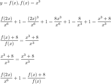 \displaystyle\\y=f(x),f(x)=x^3\\ \\ \\ \frac{f(2x)}{x^6} +1=\frac{(2x)^3}{x^6} +1=\frac{8x^3}{x^6} +1=\frac{8}{x^3}+1=\frac{x^3+8}{x^3} \\ \\ \\ \frac{f(x)+8}{f(x)}=\frac{x^3+8}{x^3} \\ \\ \\ \frac{x^3+8}{x^3} =\frac{x^3+8}{x^3} \\ \\ \\ \frac{f(2x)}{x^6} +1=\frac{f(x)+8}{f(x)} \\