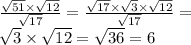 \frac{ \sqrt{51} \times \sqrt{12} }{ \sqrt{17} } = \frac{ \sqrt{17} \times \sqrt{3} \times \sqrt{12} }{ \sqrt{17} } = \\ \sqrt{3} \times \sqrt{12} = \sqrt{36} = 6