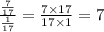 \frac{ \frac{7}{17} }{ \frac{1}{17} } = \frac{7 \times 17}{17 \times 1} = 7