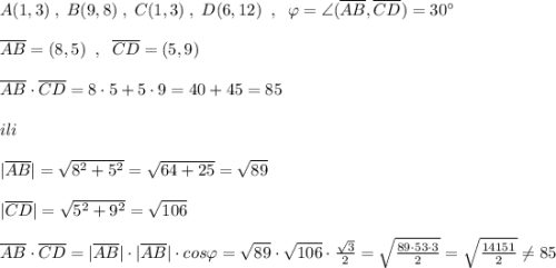 A(1,3)\; ,\; B(9,8)\; ,\; C(1,3)\; ,\; D(6,12)\; \; ,\; \; \varphi =\angle (\overline {AB},\overline {CD})=30^\circ \\\\\overline {AB}=(8,5)\; \; ,\; \; \overline {CD}=(5,9)\\\\\overline {AB}\cdot \overline {CD}=8\cdot 5+5\cdot 9=40+45=85\\\\ili\\\\|\overline {AB}|=\sqrt{8^2+5^2}=\sqrt{64+25}=\sqrt{89}\\\\|\overline {CD}|=\sqrt{5^2+9^2}=\sqrt{106}\\\\\overline {AB}\cdot \overline {CD}=|\overline {AB}|\cdot |\overline {AB}|\cdot cos\varphi =\sqrt{89}\cdot \sqrt{106}\cdot \frac{\sqrt3}{2}=\sqrt{\frac{89\cdot 53\cdot 3}{2}}=\sqrt{\frac{14151}{2}}\ne 85
